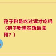 孢子粉是吃过饭才吃吗 (孢子粉需在饭后食用？)