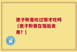 孢子粉是吃过饭才吃吗 (孢子粉需在饭后食用？)