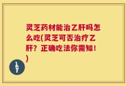 灵芝药材能治乙肝吗怎么吃(灵芝可否治疗乙肝？正确吃法你需知！)