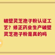 破壁灵芝孢子粉认证工艺？修正药业生产破壁灵芝孢子粉是真的吗