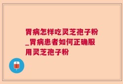 胃病怎样吃灵芝孢子粉_胃病患者如何正确服用灵芝孢子粉