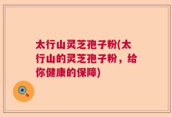 太行山灵芝孢子粉(太行山的灵芝孢子粉，给你健康的保障)