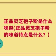 正品灵芝孢子粉是什么味道(正品灵芝孢子粉的味道特点是什么？)
