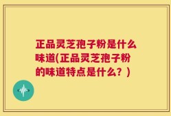 正品灵芝孢子粉是什么味道(正品灵芝孢子粉的味道特点是什么？)