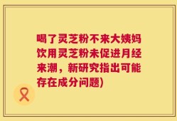 喝了灵芝粉不来大姨妈饮用灵芝粉未促进月经来潮，新研究指出可能存在成分问题)