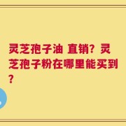 灵芝孢子油 直销？灵芝孢子粉在哪里能买到？