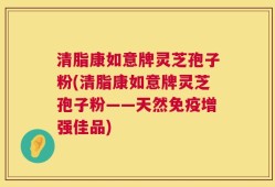 清脂康如意牌灵芝孢子粉(清脂康如意牌灵芝孢子粉——天然免疫增强佳品)