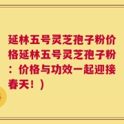 延林五号灵芝孢子粉价格延林五号灵芝孢子粉：价格与功效一起迎接春天！)