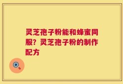 灵芝孢子粉能和蜂蜜同服？灵芝孢子粉的制作配方
