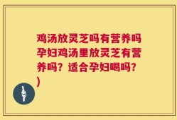 鸡汤放灵芝吗有营养吗孕妇鸡汤里放灵芝有营养吗？适合孕妇喝吗？)