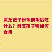 灵芝孢子粉饭前饭后吃什么？灵芝孢子粉如何食用