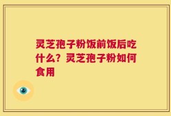 灵芝孢子粉饭前饭后吃什么？灵芝孢子粉如何食用