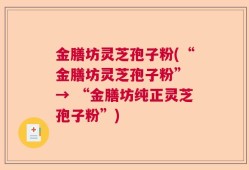 金膳坊灵芝孢子粉(“金膳坊灵芝孢子粉” → “金膳坊纯正灵芝孢子粉”)