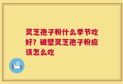 灵芝孢子粉什么季节吃好？破壁灵芝孢子粉应该怎么吃