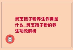 灵芝孢子粉养生作用是什么_灵芝孢子粉的养生功效解析