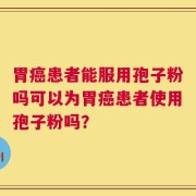 胃癌患者能服用孢子粉吗可以为胃癌患者使用孢子粉吗？