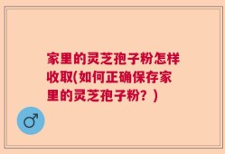 家里的灵芝孢子粉怎样收取(如何正确保存家里的灵芝孢子粉？)
