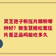 灵芝孢子粉压片跟粉哪种好？微生慧姬松茸压片是正品吗能吃多久