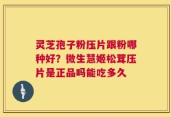 灵芝孢子粉压片跟粉哪种好？微生慧姬松茸压片是正品吗能吃多久