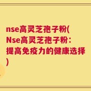 nse高灵芝孢子粉(Nse高灵芝孢子粉：提高免疫力的健康选择)