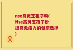 nse高灵芝孢子粉(Nse高灵芝孢子粉：提高免疫力的健康选择)