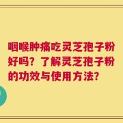 咽喉肿痛吃灵芝孢子粉好吗？了解灵芝孢子粉的功效与使用方法？