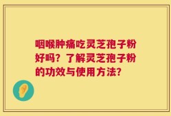 咽喉肿痛吃灵芝孢子粉好吗？了解灵芝孢子粉的功效与使用方法？