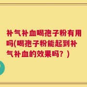 补气补血喝孢子粉有用吗(喝孢子粉能起到补气补血的效果吗？)