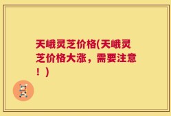 天峨灵芝价格(天峨灵芝价格大涨，需要注意！)