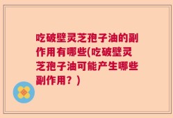 吃破壁灵芝孢子油的副作用有哪些(吃破壁灵芝孢子油可能产生哪些副作用？)