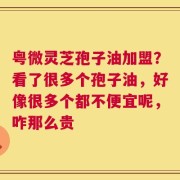 粤微灵芝孢子油加盟？看了很多个孢子油，好像很多个都不便宜呢，咋那么贵