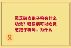 灵芝破皮孢子粉有什么功效？糖尿病可以吃灵芝孢子粉吗，为什么