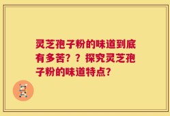 灵芝孢子粉的味道到底有多苦？？探究灵芝孢子粉的味道特点？