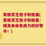 葛根灵芝孢子粉胶囊(葛根灵芝孢子粉胶囊：提高身体免疫力的好帮手！)