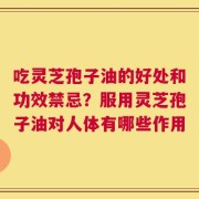 吃灵芝孢子油的好处和功效禁忌？服用灵芝孢子油对人体有哪些作用
