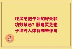 吃灵芝孢子油的好处和功效禁忌？服用灵芝孢子油对人体有哪些作用