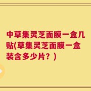 中草集灵芝面膜一盒几贴(草集灵芝面膜一盒装含多少片？)