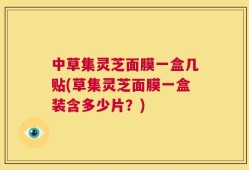 中草集灵芝面膜一盒几贴(草集灵芝面膜一盒装含多少片？)