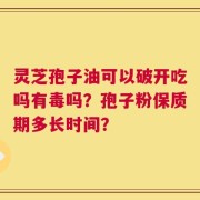 灵芝孢子油可以破开吃吗有毒吗？孢子粉保质期多长时间？
