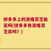 拼多多上的清塘灵芝能买吗(拼多多有清塘灵芝卖吗？)