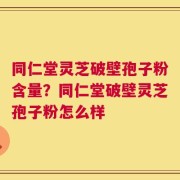 同仁堂灵芝破壁孢子粉含量？同仁堂破壁灵芝孢子粉怎么样