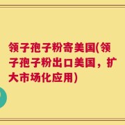 领子孢子粉寄美国(领子孢子粉出口美国，扩大市场化应用)