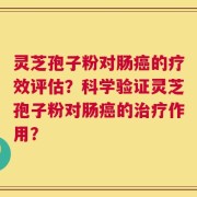 灵芝孢子粉对肠癌的疗效评估？科学验证灵芝孢子粉对肠癌的治疗作用？