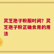 灵芝孢子粉服时间？灵芝孢子粉正确食用的用法