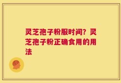 灵芝孢子粉服时间？灵芝孢子粉正确食用的用法