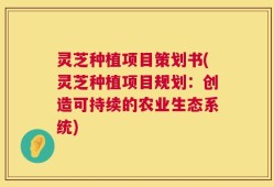 灵芝种植项目策划书(灵芝种植项目规划：创造可持续的农业生态系统)