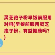 灵芝孢子粉早饭前服用对吗(早餐前服用灵芝孢子粉，有益健康吗？)