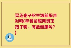 灵芝孢子粉早饭前服用对吗(早餐前服用灵芝孢子粉，有益健康吗？)
