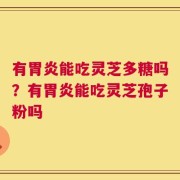 有胃炎能吃灵芝多糖吗？有胃炎能吃灵芝孢子粉吗