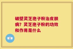破壁灵芝孢子粉治皮肤病？灵芝孢子粉的功效和作用是什么